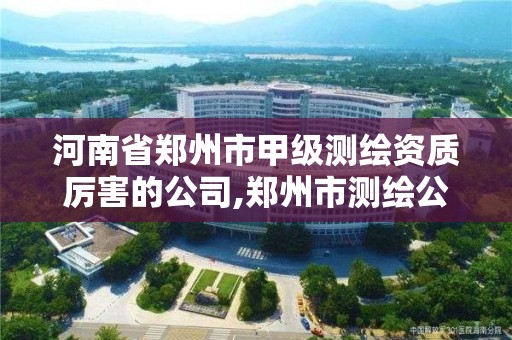 河南省郑州市甲级测绘资质厉害的公司,郑州市测绘公司排名 河南省郑州市甲级测绘资质厉害的公司,郑州市测绘公司排名