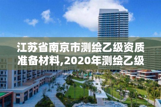江苏省南京市测绘乙级资质准备材料,2020年测绘乙级资质申报条件 江苏省南京市测绘乙级资质准备材料,2020年测绘乙级资质申报条件