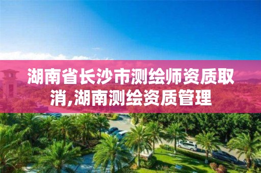湖南省长沙市测绘师资质取消,湖南测绘资质管理 湖南省长沙市测绘师资质取消,湖南测绘资质管理
