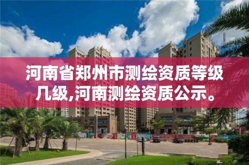 河南省郑州市测绘资质等级几级,河南测绘资质公示。 河南省郑州市测绘资质等级几级,河南测绘资质公示。