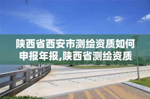 陕西省西安市测绘资质如何申报年报,陕西省测绘资质申请材料 陕西省西安市测绘资质如何申报年报,陕西省测绘资质申请材料
