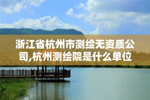 浙江省杭州市测绘无资质公司,杭州测绘院是什么单位 浙江省杭州市测绘无资质公司,杭州测绘院是什么单位