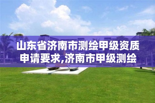 山东省济南市测绘甲级资质申请要求,济南市甲级测绘资质单位 山东省济南市测绘甲级资质申请要求,济南市甲级测绘资质单位