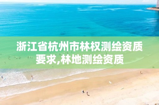 浙江省杭州市林权测绘资质要求,林地测绘资质