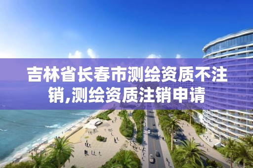 吉林省长春市测绘资质不注销,测绘资质注销申请 吉林省长春市测绘资质不注销,测绘资质注销申请