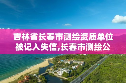 吉林省长春市测绘资质单位被记入失信,长春市测绘公司招聘 吉林省长春市测绘资质单位被记入失信,长春市测绘公司招聘