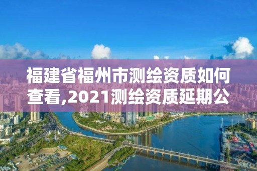 福建省福州市测绘资质如何查看,2021测绘资质延期公告福建省 福建省福州市测绘资质如何查看,2021测绘资质延期公告福建省