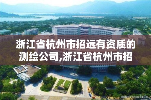 浙江省杭州市招远有资质的测绘公司,浙江省杭州市招远有资质的测绘公司吗。 浙江省杭州市招远有资质的测绘公司,浙江省杭州市招远有资质的测绘公司吗。