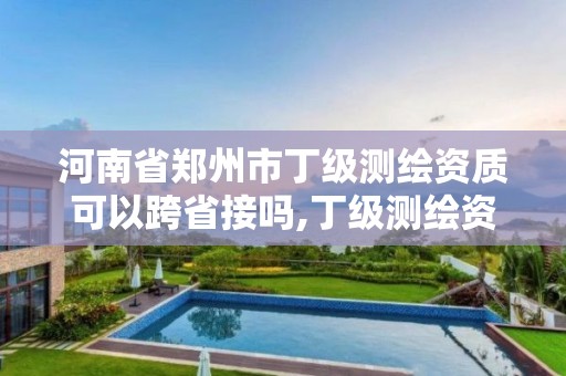 河南省郑州市丁级测绘资质可以跨省接吗,丁级测绘资质有效期为什么那么短。