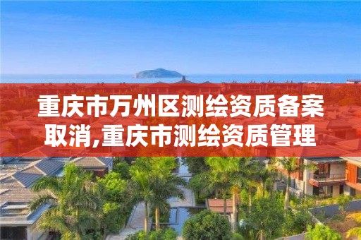 重庆市万州区测绘资质备案取消,重庆市测绘资质管理办法 重庆市万州区测绘资质备案取消,重庆市测绘资质管理办法