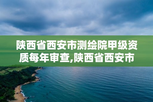 陕西省西安市测绘院甲级资质每年审查,陕西省西安市测绘院甲级资质每年审查几次。