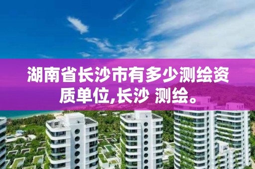 湖南省长沙市有多少测绘资质单位,长沙 测绘。 湖南省长沙市有多少测绘资质单位,长沙 测绘。