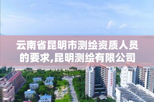 云南省昆明市测绘资质人员的要求,昆明测绘有限公司 云南省昆明市测绘资质人员的要求,昆明测绘有限公司