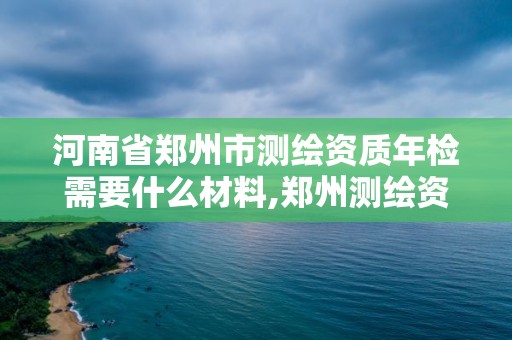 河南省郑州市测绘资质年检需要什么材料,郑州测绘资质代办。 河南省郑州市测绘资质年检需要什么材料,郑州测绘资质代办。