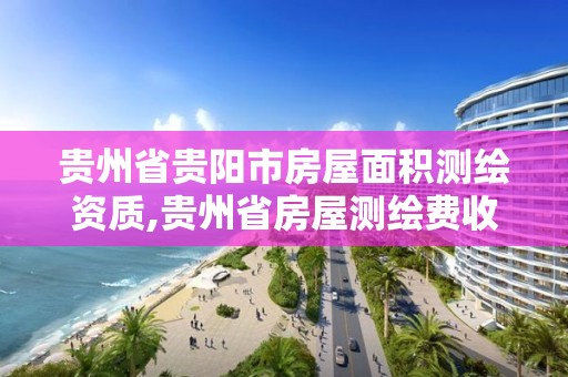 贵州省贵阳市房屋面积测绘资质,贵州省房屋测绘费收费标准