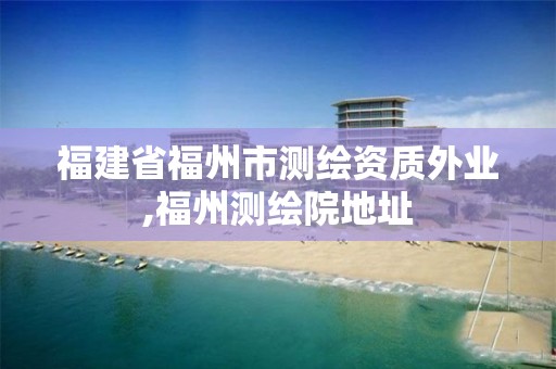 福建省福州市测绘资质外业,福州测绘院地址 福建省福州市测绘资质外业,福州测绘院地址