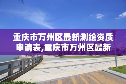 重庆市万州区最新测绘资质申请表,重庆市万州区最新测绘资质申请表下载 重庆市万州区最新测绘资质申请表,重庆市万州区最新测绘资质申请表下载