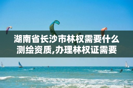 湖南省长沙市林权需要什么测绘资质,办理林权证需要测绘公司么。 湖南省长沙市林权需要什么测绘资质,办理林权证需要测绘公司么。