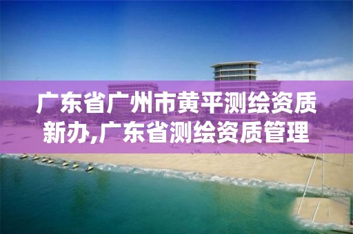 广东省广州市黄平测绘资质新办,广东省测绘资质管理系统 广东省广州市黄平测绘资质新办,广东省测绘资质管理系统
