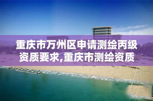 重庆市万州区申请测绘丙级资质要求,重庆市测绘资质管理办法