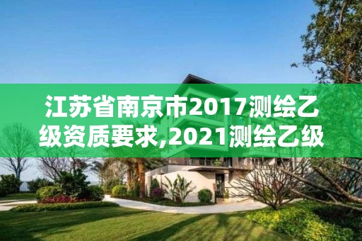 江苏省南京市2017测绘乙级资质要求,2021测绘乙级资质要求。 江苏省南京市2017测绘乙级资质要求,2021测绘乙级资质要求。