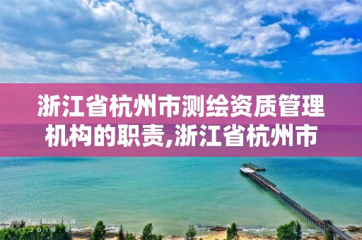 浙江省杭州市测绘资质管理机构的职责,浙江省杭州市测绘资质管理机构的职责有哪些。 浙江省杭州市测绘资质管理机构的职责,浙江省杭州市测绘资质管理机构的职责有哪些。