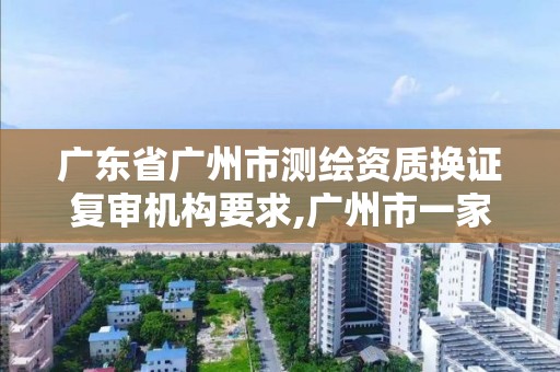 广东省广州市测绘资质换证复审机构要求,广州市一家测绘资质单位