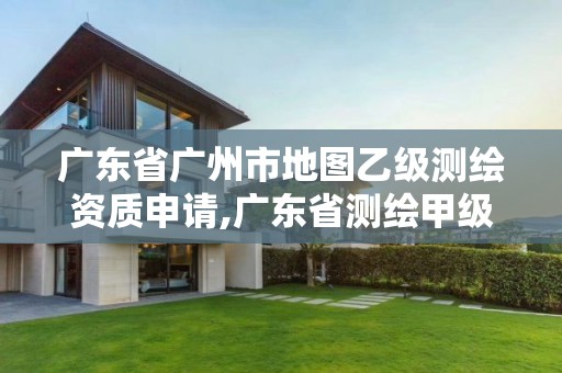 广东省广州市地图乙级测绘资质申请,广东省测绘甲级单位