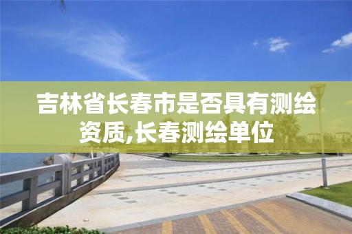 吉林省长春市是否具有测绘资质,长春测绘单位