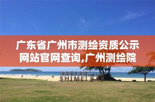 广东省广州市测绘资质公示网站官网查询,广州测绘院官网。 广东省广州市测绘资质公示网站官网查询,广州测绘院官网。