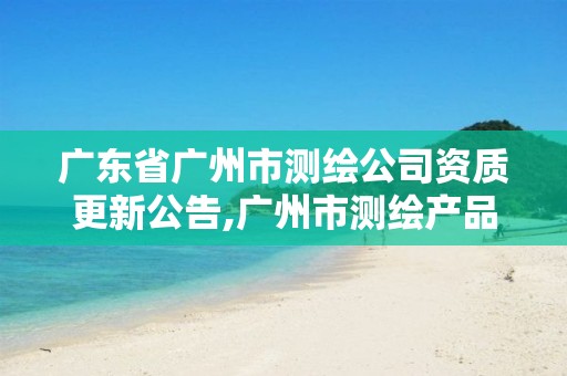 广东省广州市测绘公司资质更新公告,广州市测绘产品质量检验中心