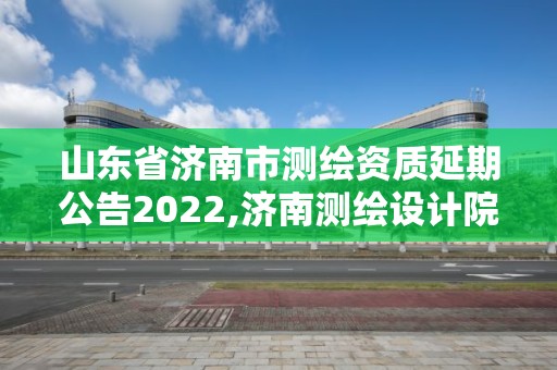 山东省济南市测绘资质延期公告2022,济南测绘设计院 山东省济南市测绘资质延期公告2022,济南测绘设计院