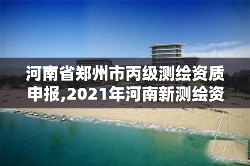 河南省郑州市丙级测绘资质申报,2021年河南新测绘资质办理