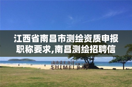 江西省南昌市测绘资质申报职称要求,南昌测绘招聘信息 江西省南昌市测绘资质申报职称要求,南昌测绘招聘信息