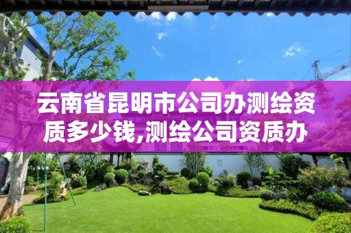 云南省昆明市公司办测绘资质多少钱,测绘公司资质办理需要些什么人员。 云南省昆明市公司办测绘资质多少钱,测绘公司资质办理需要些什么人员。