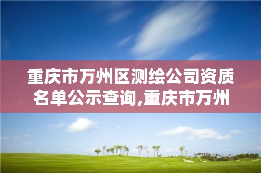 重庆市万州区测绘公司资质名单公示查询,重庆市万州区测绘公司资质名单公示查询网。 重庆市万州区测绘公司资质名单公示查询,重庆市万州区测绘公司资质名单公示查询网。