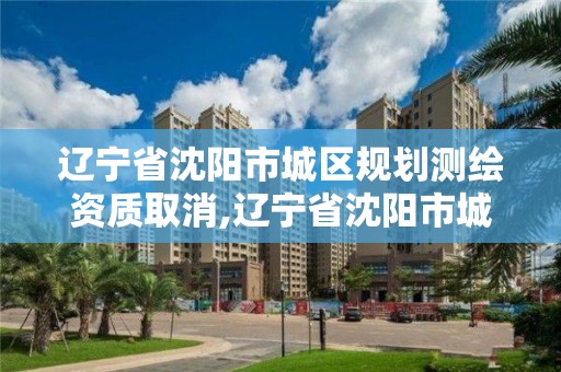 辽宁省沈阳市城区规划测绘资质取消,辽宁省沈阳市城区规划测绘资质取消了吗
