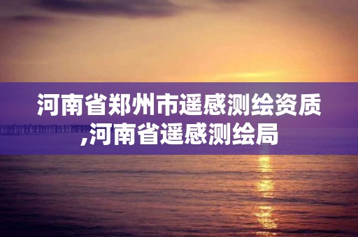 河南省郑州市遥感测绘资质,河南省遥感测绘局 河南省郑州市遥感测绘资质,河南省遥感测绘局