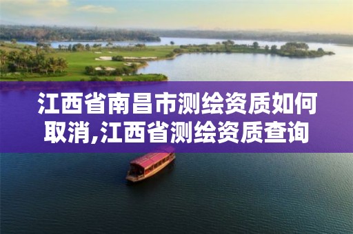 江西省南昌市测绘资质如何取消,江西省测绘资质查询 江西省南昌市测绘资质如何取消,江西省测绘资质查询