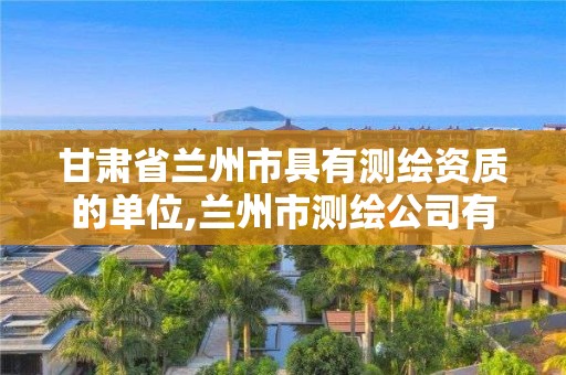 甘肃省兰州市具有测绘资质的单位,兰州市测绘公司有哪些 甘肃省兰州市具有测绘资质的单位,兰州市测绘公司有哪些