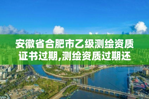 安徽省合肥市乙级测绘资质证书过期,测绘资质过期还能用吗。 安徽省合肥市乙级测绘资质证书过期,测绘资质过期还能用吗。
