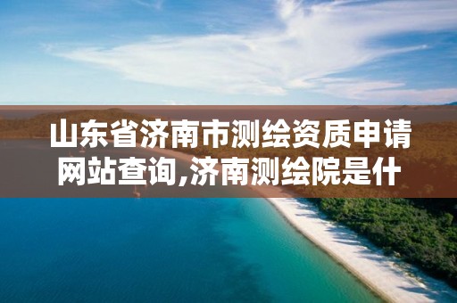 山东省济南市测绘资质申请网站查询,济南测绘院是什么单位 山东省济南市测绘资质申请网站查询,济南测绘院是什么单位