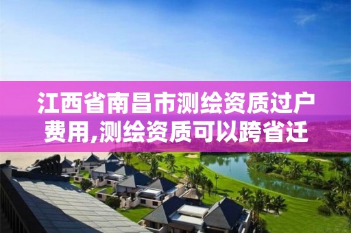 江西省南昌市测绘资质过户费用,测绘资质可以跨省迁移吗