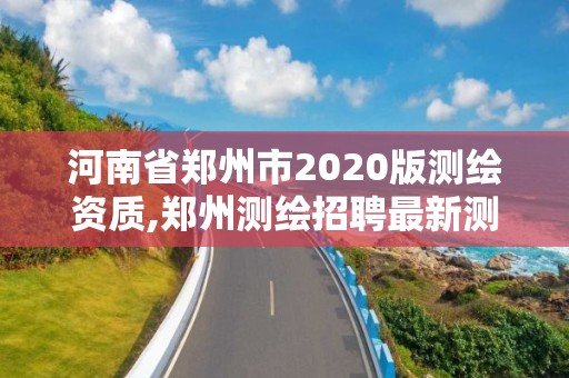 河南省郑州市2020版测绘资质,郑州测绘招聘最新测绘招聘 河南省郑州市2020版测绘资质,郑州测绘招聘最新测绘招聘