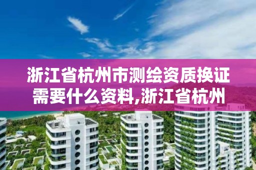 浙江省杭州市测绘资质换证需要什么资料,浙江省杭州市测绘资质换证需要什么资料呢。 浙江省杭州市测绘资质换证需要什么资料,浙江省杭州市测绘资质换证需要什么资料呢。