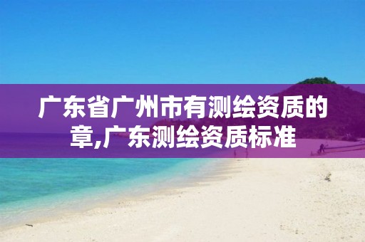 广东省广州市有测绘资质的章,广东测绘资质标准 广东省广州市有测绘资质的章,广东测绘资质标准