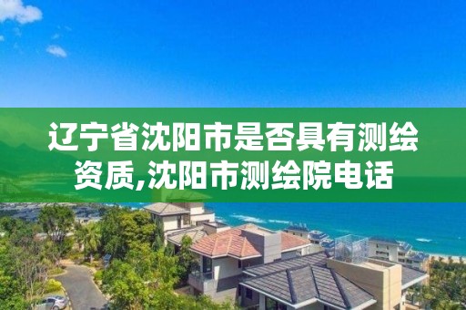 辽宁省沈阳市是否具有测绘资质,沈阳市测绘院电话 辽宁省沈阳市是否具有测绘资质,沈阳市测绘院电话