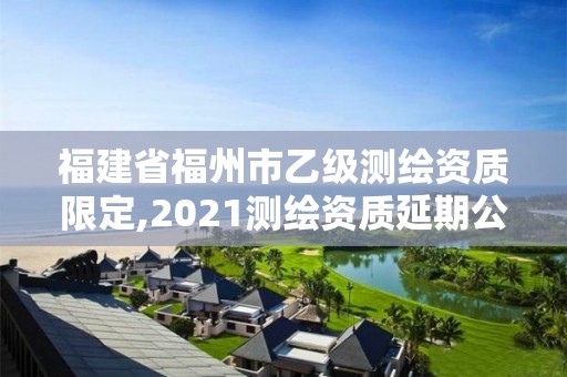 福建省福州市乙级测绘资质限定,2021测绘资质延期公告福建省。 福建省福州市乙级测绘资质限定,2021测绘资质延期公告福建省。
