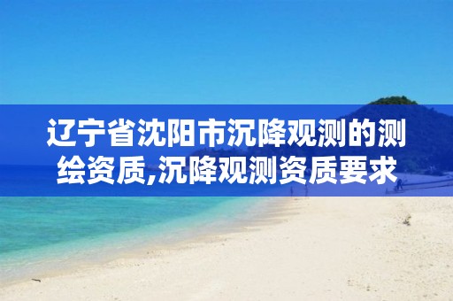 辽宁省沈阳市沉降观测的测绘资质,沉降观测资质要求 辽宁省沈阳市沉降观测的测绘资质,沉降观测资质要求