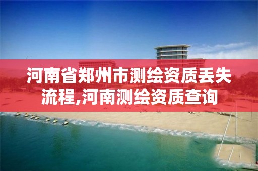 河南省郑州市测绘资质丢失流程,河南测绘资质查询 河南省郑州市测绘资质丢失流程,河南测绘资质查询